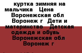 куртка зимняя на мальчика › Цена ­ 1 000 - Воронежская обл., Воронеж г. Дети и материнство » Детская одежда и обувь   . Воронежская обл.,Воронеж г.